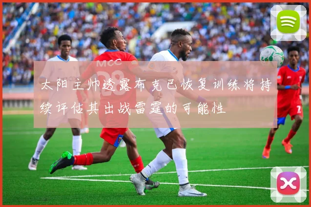 太阳主帅透露布克已恢复训练将持续评估其出战雷霆的可能性