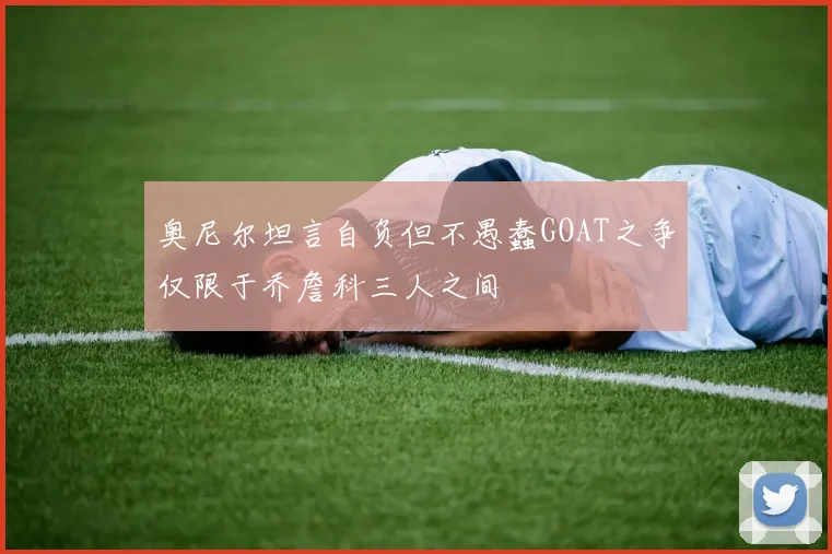 奥尼尔坦言自负但不愚蠢GOAT之争仅限于乔詹科三人之间