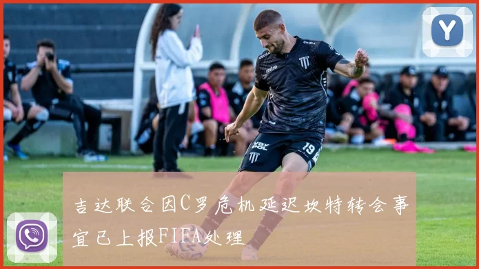 吉达联合因C罗危机延迟坎特转会事宜已上报FIFA处理