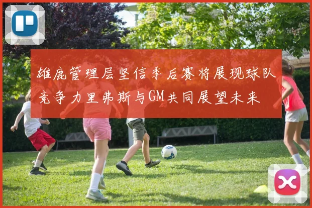 雄鹿管理层坚信季后赛将展现球队竞争力里弗斯与GM共同展望未来