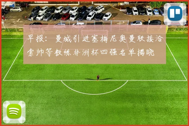 早报：曼城引进塞梅尼奥曼联接洽索帅等教练非洲杯四强名单揭晓