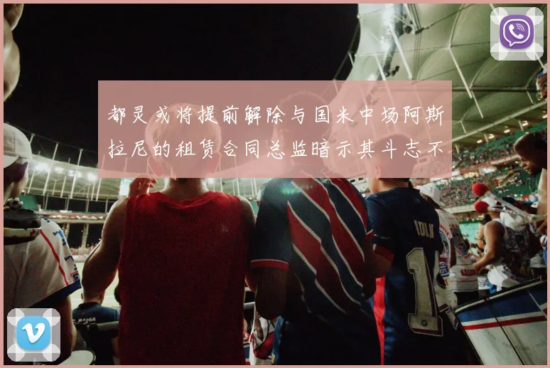 都灵或将提前解除与国米中场阿斯拉尼的租赁合同总监暗示其斗志不足