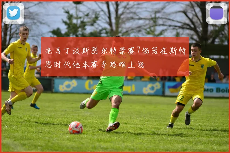老马丁谈斯图尔特禁赛7场若在斯特恩时代他本赛季恐难上场