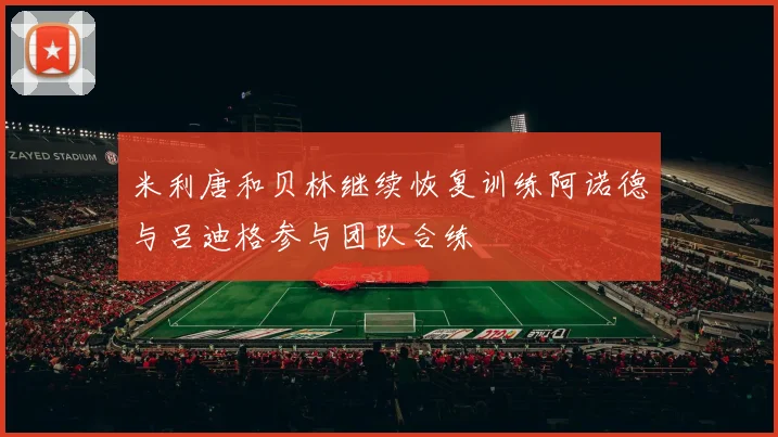 米利唐和贝林继续恢复训练阿诺德与吕迪格参与团队合练