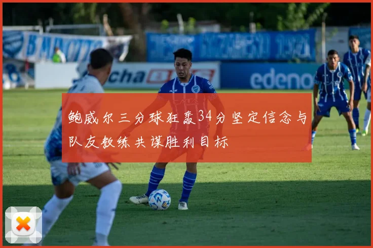 鲍威尔三分球狂轰34分坚定信念与队友教练共谋胜利目标