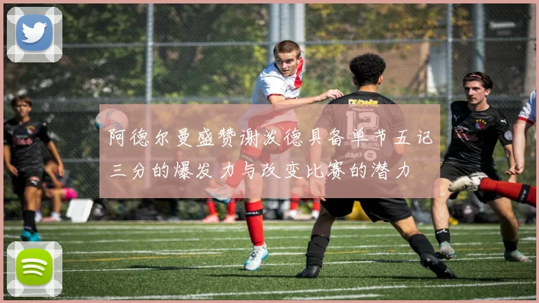 阿德尔曼盛赞谢泼德具备单节五记三分的爆发力与改变比赛的潜力