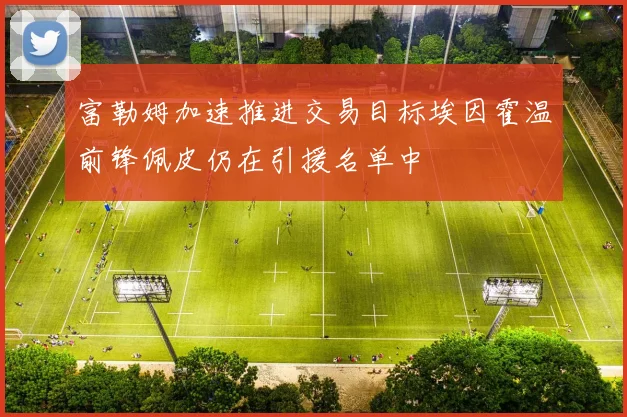 富勒姆加速推进交易目标埃因霍温前锋佩皮仍在引援名单中