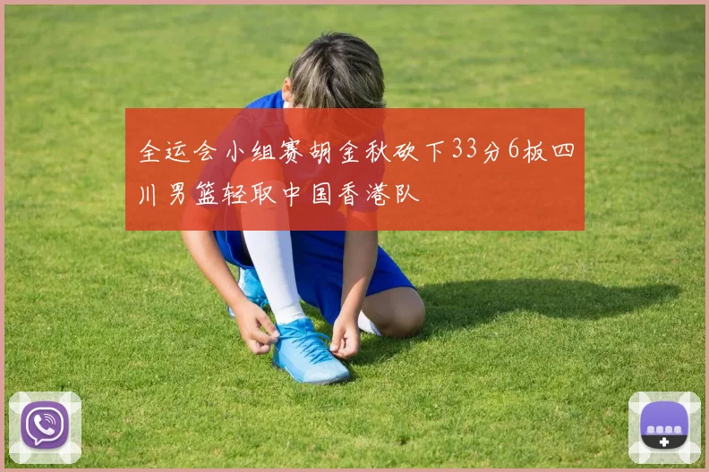 全运会小组赛胡金秋砍下33分6板四川男篮轻取中国香港队