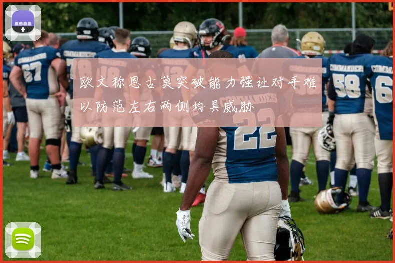 欧文称恩古莫突破能力强让对手难以防范左右两侧均具威胁