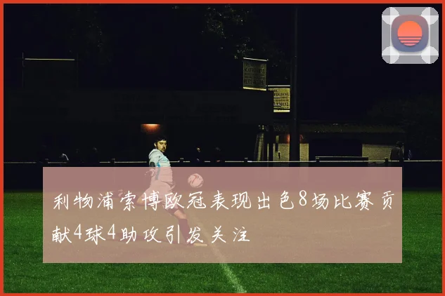 利物浦索博欧冠表现出色8场比赛贡献4球4助攻引发关注
