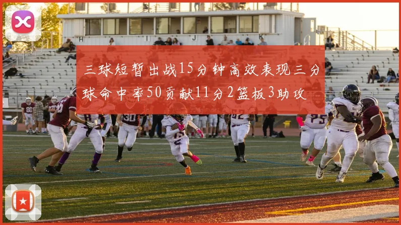 三球短暂出战15分钟高效表现三分球命中率50贡献11分2篮板3助攻