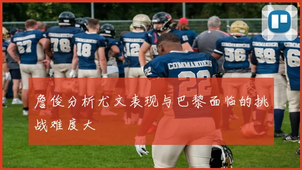 詹俊分析尤文表现与巴黎面临的挑战难度大