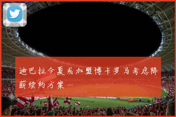 迪巴拉今夏或加盟博卡罗马考虑降薪续约方案