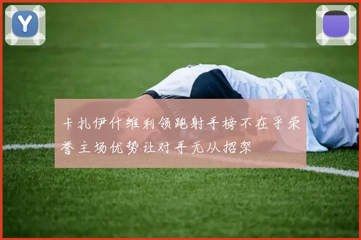 卡扎伊什维利领跑射手榜不在乎荣誉主场优势让对手无从招架