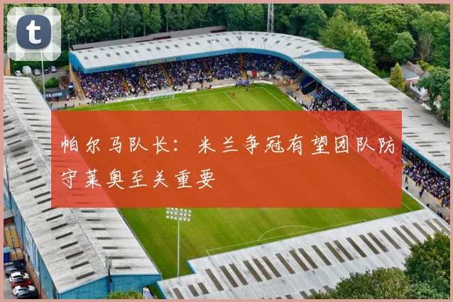 帕尔马队长：米兰争冠有望团队防守莱奥至关重要