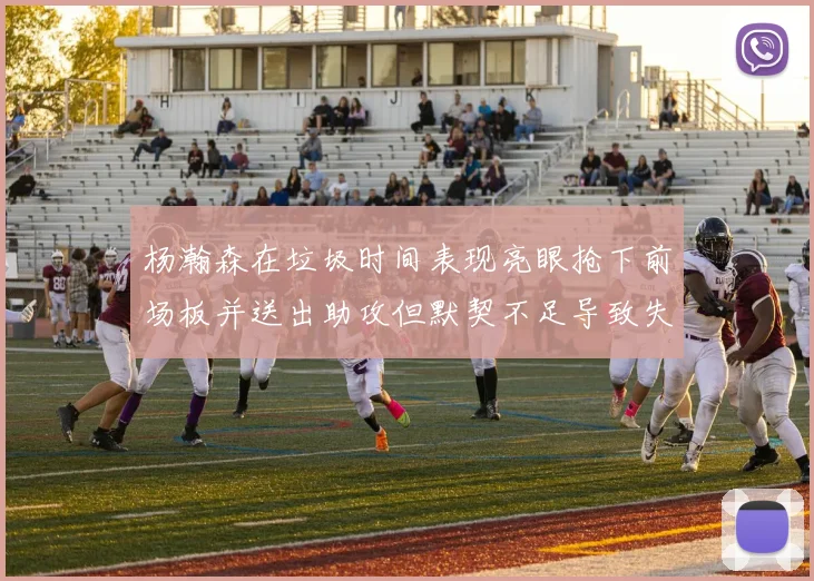 杨瀚森在垃圾时间表现亮眼抢下前场板并送出助攻但默契不足导致失误
