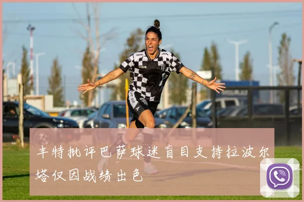 丰特批评巴萨球迷盲目支持拉波尔塔仅因战绩出色