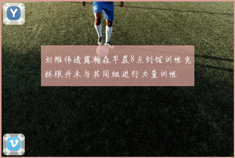 刘维伟透露瀚森早晨8点到馆训练克林根并未与其同组进行力量训练