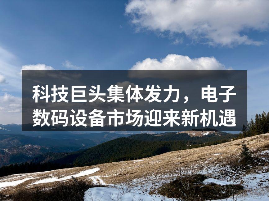 科技巨头集体发力，电子数码设备市场迎来新机遇