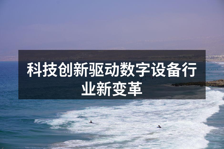 科技创新驱动数字设备行业新变革